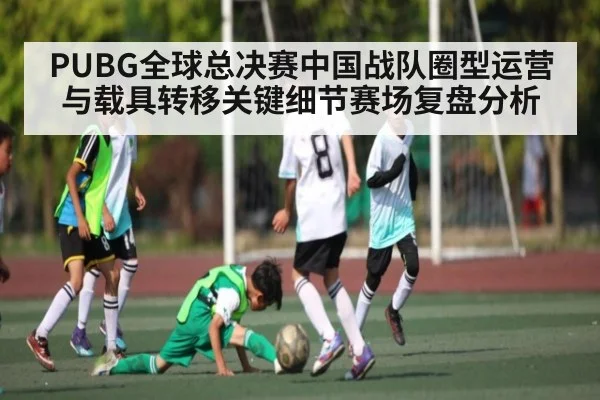 PUBG全球总决赛中国战队圈型运营与载具转移关键细节赛场复盘分析